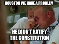 Apollo 13 government operation  | HOUSTON WE HAVE A PROBLEM; HE DIDN’T RATIFY THE CONSTITUTION | image tagged in apollo 13 government operation | made w/ Imgflip meme maker