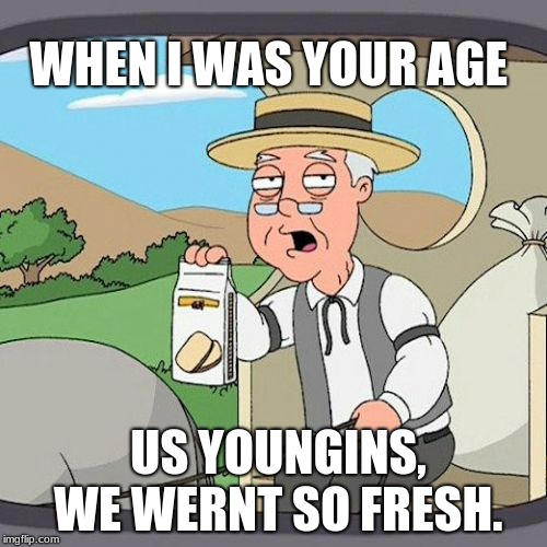 WHEN I WAS YOUR AGE | WHEN I WAS YOUR AGE; US YOUNGINS, WE WERNT SO FRESH. | image tagged in memes,pepperidge farm remembers | made w/ Imgflip meme maker