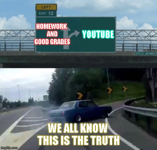 Left Exit 12 Off Ramp | HOMEWORK AND GOOD GRADES; YOUTUBE; WE ALL KNOW THIS IS THE TRUTH | image tagged in memes,left exit 12 off ramp | made w/ Imgflip meme maker