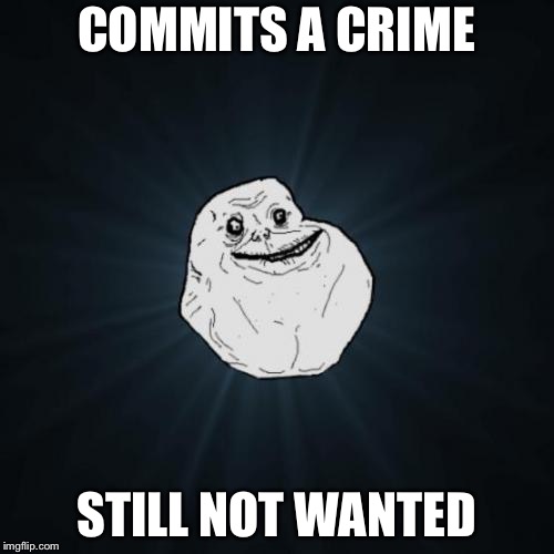 Forever Alone | COMMITS A CRIME; STILL NOT WANTED | image tagged in memes,forever alone | made w/ Imgflip meme maker
