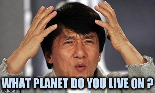 Jackie Chan WTF | WHAT PLANET DO YOU LIVE ON ? | image tagged in jackie chan wtf | made w/ Imgflip meme maker