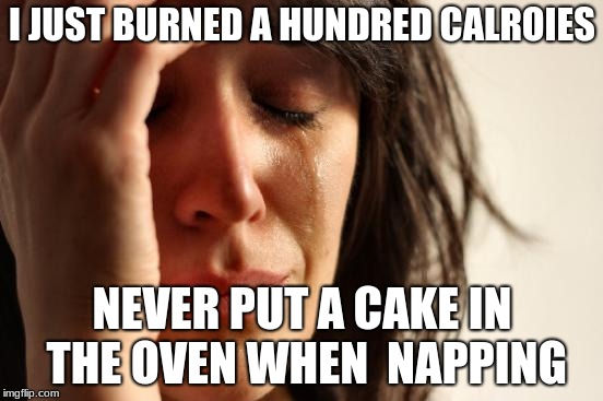 First World Problems | I JUST BURNED A HUNDRED CALROIES; NEVER PUT A CAKE IN THE OVEN WHEN  NAPPING | image tagged in memes,first world problems | made w/ Imgflip meme maker