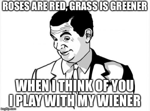 If You Know What I Mean Bean Meme | ROSES ARE RED, GRASS IS GREENER; WHEN I THINK OF YOU I PLAY WITH MY WIENER | image tagged in memes,if you know what i mean bean | made w/ Imgflip meme maker