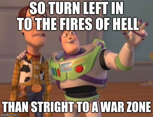 X, X Everywhere Meme | SO TURN LEFT IN TO THE FIRES OF HELL; THAN STRIGHT TO A WAR ZONE | image tagged in memes,x x everywhere | made w/ Imgflip meme maker