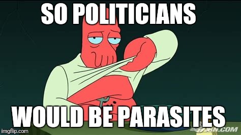 Zoidberg  | SO POLITICIANS WOULD BE PARASITES | image tagged in zoidberg | made w/ Imgflip meme maker