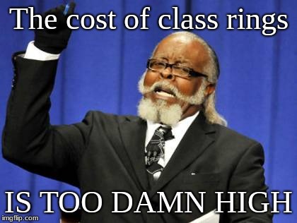 Class Rings Cost | The cost of class rings; IS TOO DAMN HIGH | image tagged in memes,too damn high,class,rings | made w/ Imgflip meme maker