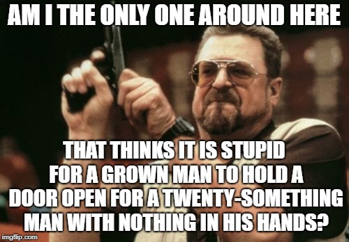 Am I The Only One Around Here Meme | AM I THE ONLY ONE AROUND HERE THAT THINKS IT IS STUPID FOR A GROWN MAN TO HOLD A DOOR OPEN FOR A TWENTY-SOMETHING MAN WITH NOTHING IN HIS HA | image tagged in memes,am i the only one around here | made w/ Imgflip meme maker