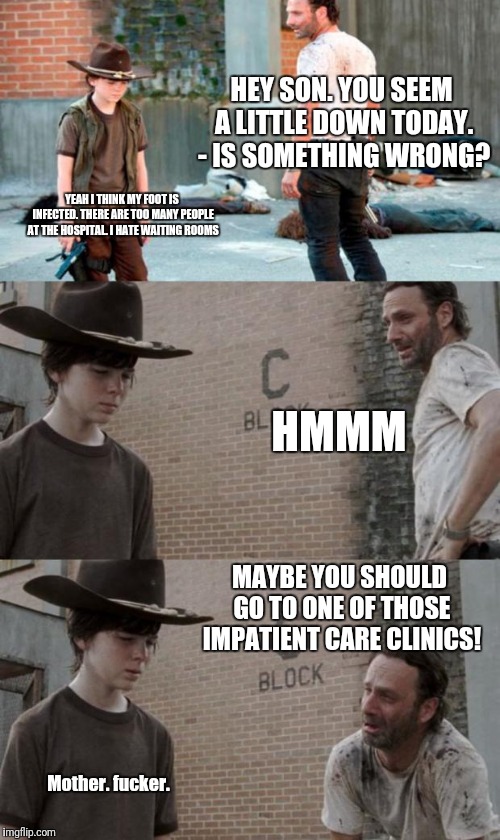 Carl can't wait | HEY SON. YOU SEEM A LITTLE DOWN TODAY. - IS SOMETHING WRONG? YEAH I THINK MY FOOT IS INFECTED. THERE ARE TOO MANY PEOPLE AT THE HOSPITAL. I HATE WAITING ROOMS; HMMM; MAYBE YOU SHOULD GO TO ONE OF THOSE IMPATIENT CARE CLINICS! Mother. fucker. | image tagged in memes,rick and carl 3 | made w/ Imgflip meme maker