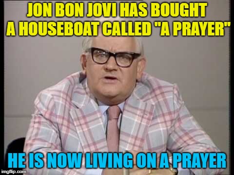ronnie barker news | JON BON JOVI HAS BOUGHT A HOUSEBOAT CALLED "A PRAYER" HE IS NOW LIVING ON A PRAYER | image tagged in ronnie barker news | made w/ Imgflip meme maker