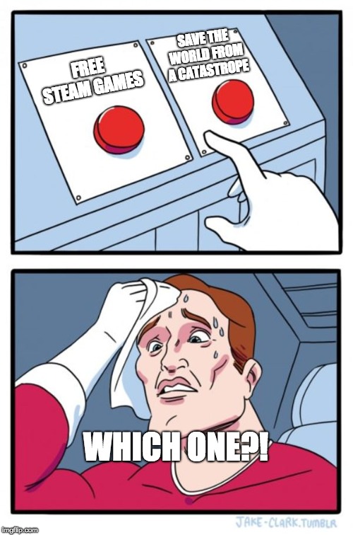 Two Buttons | SAVE THE WORLD FROM A CATASTROPE; FREE STEAM GAMES; WHICH ONE?! | image tagged in memes,two buttons | made w/ Imgflip meme maker