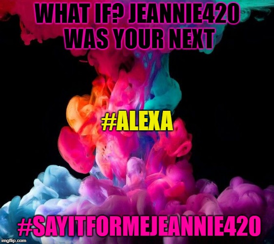WHAT IF?
JEANNIE420 WAS YOUR NEXT; #ALEXA; #SAYITFORMEJEANNIE420 | image tagged in what if i jeannie420 were your next alexa | made w/ Imgflip meme maker