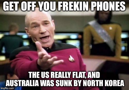 Picard Wtf Meme | GET OFF YOU FREKIN PHONES; THE US REALLY FLAT, AND AUSTRALIA WAS SUNK BY NORTH KOREA | image tagged in memes,picard wtf | made w/ Imgflip meme maker