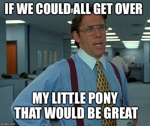 That Would Be Great Meme | IF WE COULD ALL GET OVER MY LITTLE PONY THAT WOULD BE GREAT | image tagged in memes,that would be great | made w/ Imgflip meme maker