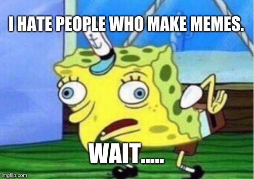 Mocking Spongebob Meme | I HATE PEOPLE WHO MAKE MEMES. WAIT..... | image tagged in memes,mocking spongebob | made w/ Imgflip meme maker
