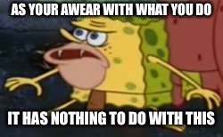 Spongegar Meme | AS YOUR AWEAR WITH WHAT YOU DO; IT HAS NOTHING TO DO WITH THIS | image tagged in memes,spongegar | made w/ Imgflip meme maker