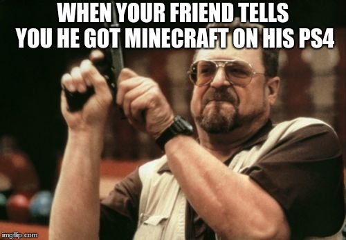 Am I The Only One Around Here Meme | WHEN YOUR FRIEND TELLS YOU HE GOT MINECRAFT ON HIS PS4 | image tagged in memes,am i the only one around here | made w/ Imgflip meme maker