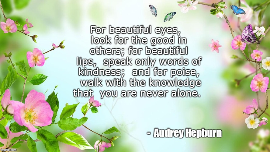 flowers | For beautiful eyes,
 look for the good in others;
for beautiful lips, 
speak only words of kindness; 
and for poise, 
walk with the knowledge that 
you are never alone. -  Audrey Hepburn | image tagged in flowers | made w/ Imgflip meme maker