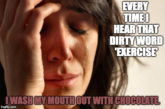 First World Problems Meme | EVERY TIME I HEAR THAT DIRTY WORD 'EXERCISE'; I WASH MY MOUTH OUT WITH CHOCOLATE. | image tagged in memes,first world problems | made w/ Imgflip meme maker