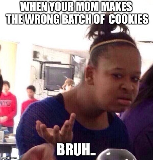 Black Girl Wat | WHEN YOUR MOM MAKES THE WRONG BATCH OF

COOKIES; BRUH.. | image tagged in memes,black girl wat | made w/ Imgflip meme maker