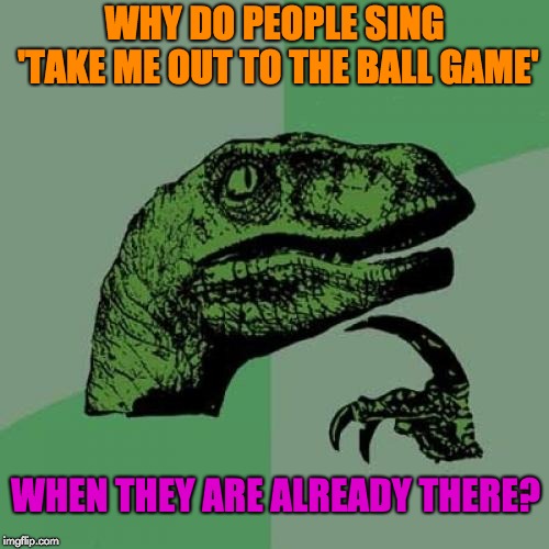 Philosoraptor | WHY DO PEOPLE SING 'TAKE ME OUT TO THE BALL GAME'; WHEN THEY ARE ALREADY THERE? | image tagged in memes,philosoraptor | made w/ Imgflip meme maker