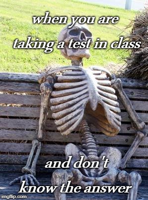Waiting Skeleton | when you are taking a test in class; and don't know the answer | image tagged in memes,waiting skeleton | made w/ Imgflip meme maker