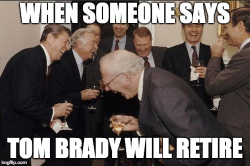 Laughing Men In Suits | WHEN SOMEONE SAYS; TOM BRADY WILL RETIRE | image tagged in memes,laughing men in suits | made w/ Imgflip meme maker