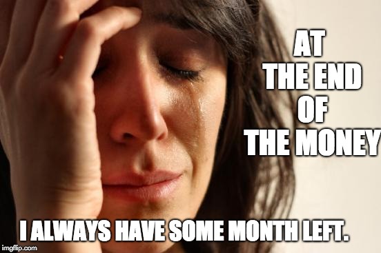 First World Problems Meme | AT THE END OF THE MONEY; I ALWAYS HAVE SOME MONTH LEFT. | image tagged in memes,first world problems | made w/ Imgflip meme maker