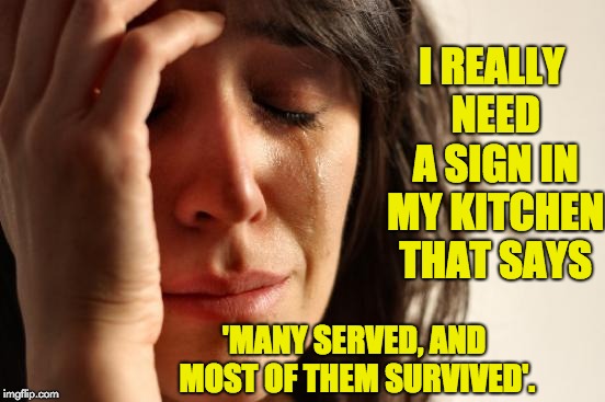 First World Problems Meme | I REALLY NEED A SIGN IN MY KITCHEN THAT SAYS; 'MANY SERVED, AND MOST OF THEM SURVIVED'. | image tagged in memes,first world problems | made w/ Imgflip meme maker