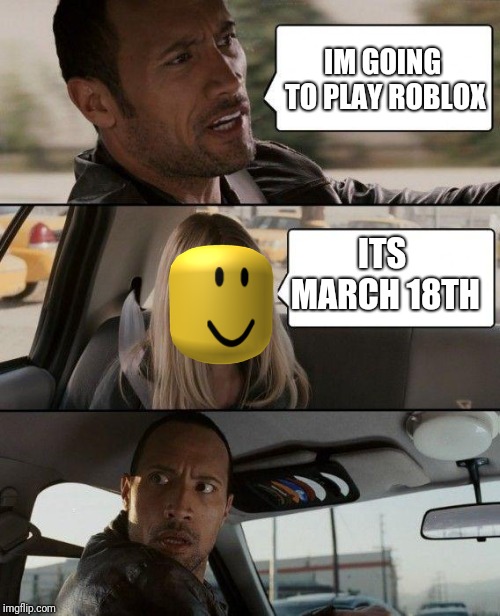 The Rock Driving Meme | IM GOING TO PLAY ROBLOX; ITS MARCH 18TH | image tagged in memes,the rock driving | made w/ Imgflip meme maker