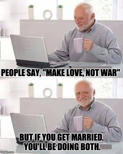 Hide the Pain Harold | PEOPLE SAY, "MAKE LOVE, NOT WAR"; BUT IF YOU GET MARRIED, YOU'LL BE DOING BOTH. | image tagged in memes,hide the pain harold | made w/ Imgflip meme maker