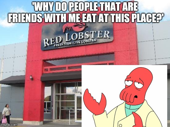 'WHY DO PEOPLE THAT ARE FRIENDS WITH ME EAT AT THIS PLACE?' | image tagged in zoidberg,red lobster,memes | made w/ Imgflip meme maker