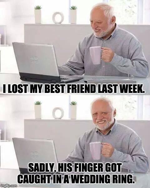 Hide the Pain Harold Meme | I LOST MY BEST FRIEND LAST WEEK. SADLY, HIS FINGER GOT CAUGHT IN A WEDDING RING. | image tagged in memes,hide the pain harold | made w/ Imgflip meme maker