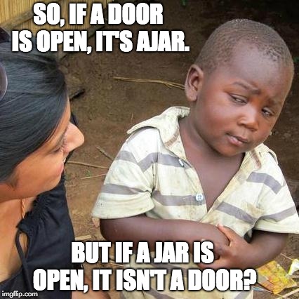 Third World Skeptical Kid Meme | SO, IF A DOOR IS OPEN, IT'S AJAR. BUT IF A JAR IS OPEN, IT ISN'T A DOOR? | image tagged in memes,third world skeptical kid | made w/ Imgflip meme maker