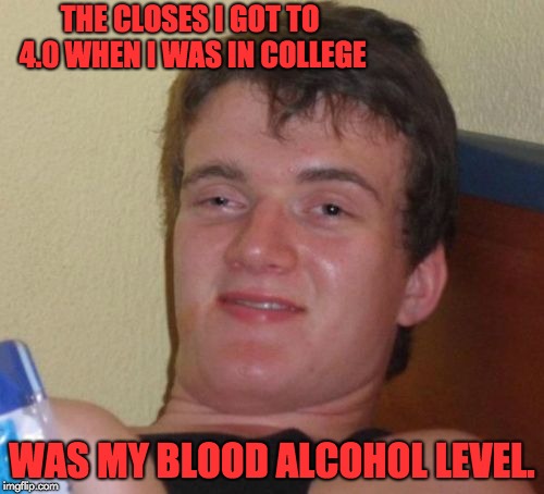 10 Guy | THE CLOSES I GOT TO 4.0 WHEN I WAS IN COLLEGE; WAS MY BLOOD ALCOHOL LEVEL. | image tagged in memes,10 guy | made w/ Imgflip meme maker
