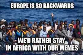 Not even refugees want to visit anymore  | EUROPE IS SO BACKWARDS; WE’D RATHER STAY IN AFRICA WITH OUR MEMES | image tagged in article 13 | made w/ Imgflip meme maker