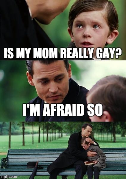 Finding Neverland | IS MY MOM REALLY GAY? I'M AFRAID SO | image tagged in memes,finding neverland | made w/ Imgflip meme maker