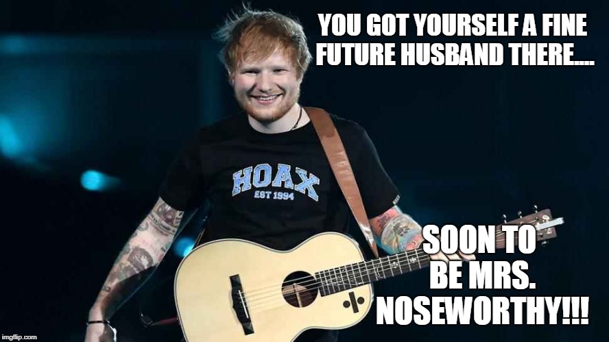 You Fine Yourself A Fine Husband There Soon To Be Mrs. Noseworthy!?! | YOU GOT YOURSELF A FINE FUTURE HUSBAND THERE.... SOON TO BE MRS. NOSEWORTHY!!! | image tagged in ed sheeran,marriage | made w/ Imgflip meme maker