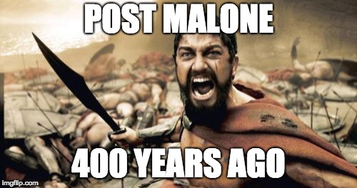 Sparta Leonidas | POST MALONE; 400 YEARS AGO | image tagged in memes,sparta leonidas | made w/ Imgflip meme maker