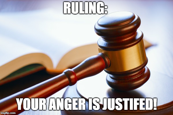 gavel | RULING:; YOUR ANGER IS JUSTIFED! | image tagged in gavel | made w/ Imgflip meme maker