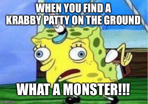 Mocking Spongebob | WHEN YOU FIND A KRABBY PATTY ON THE GROUND; WHAT A MONSTER!!! | image tagged in memes,mocking spongebob | made w/ Imgflip meme maker