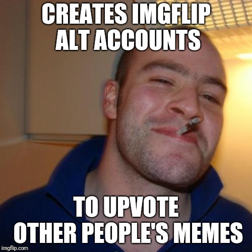 Such a nice guy | CREATES IMGFLIP ALT ACCOUNTS; TO UPVOTE OTHER PEOPLE'S MEMES | image tagged in memes,good guy greg,imgflip,upvotes,ilikepie314159265358979 | made w/ Imgflip meme maker