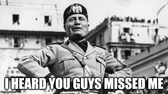 mussolini | I HEARD YOU GUYS MISSED ME | image tagged in mussolini | made w/ Imgflip meme maker