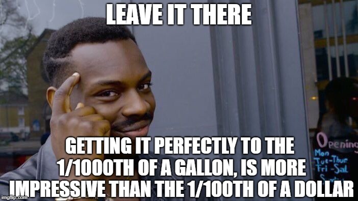 Roll Safe Think About It Meme | LEAVE IT THERE GETTING IT PERFECTLY TO THE 1/1000TH OF A GALLON, IS MORE IMPRESSIVE THAN THE 1/100TH OF A DOLLAR | image tagged in memes,roll safe think about it | made w/ Imgflip meme maker