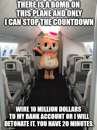 oh god oh fucj someone help we are all going to die this isnt a meme this is actually happening i dont want to die oh god please | THERE IS A BOMB ON THIS PLANE AND ONLY I CAN STOP THE COUNTDOWN; WIRE 10 MILLION DOLLARS TO MY BANK ACCOUNT OR I WILL DETONATE IT. YOU HAVE 20 MINUTES. | image tagged in bomb,chiitan,plane | made w/ Imgflip meme maker