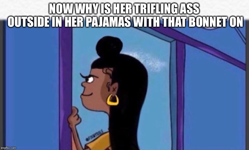 Girl rolf | NOW WHY IS HER TRIFLING ASS OUTSIDE IN HER PAJAMAS WITH THAT BONNET ON | image tagged in girl rolf | made w/ Imgflip meme maker