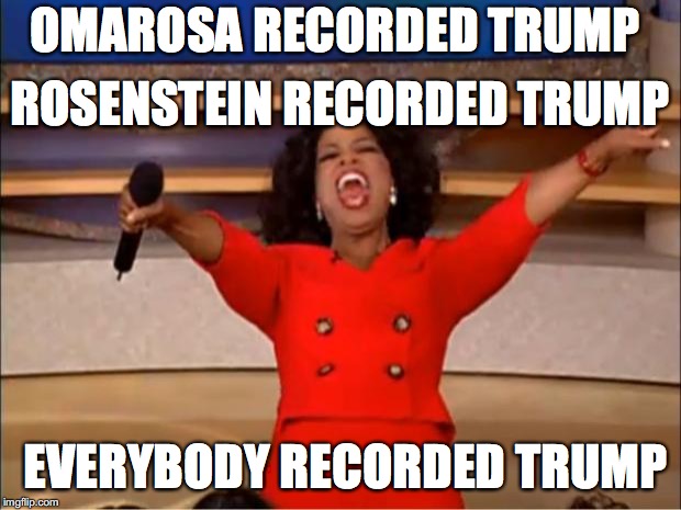 Recordings everywhere! | ROSENSTEIN RECORDED TRUMP; OMAROSA RECORDED TRUMP; EVERYBODY RECORDED TRUMP | image tagged in memes,oprah you get a,trump | made w/ Imgflip meme maker