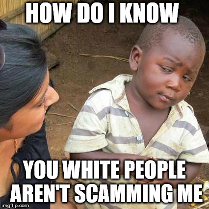 Third World Skeptical Kid Meme | HOW DO I KNOW; YOU WHITE PEOPLE AREN'T SCAMMING ME | image tagged in memes,third world skeptical kid | made w/ Imgflip meme maker