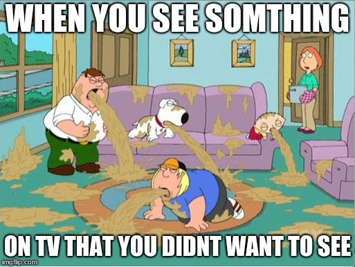 Family Guy Throw Up | WHEN YOU SEE SOMTHING; ON TV THAT YOU DIDNT WANT TO SEE | image tagged in family guy throw up | made w/ Imgflip meme maker