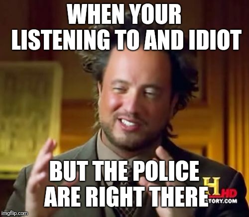 Ancient Aliens | WHEN YOUR LISTENING TO AND IDIOT; BUT THE POLICE ARE RIGHT THERE | image tagged in memes,ancient aliens | made w/ Imgflip meme maker