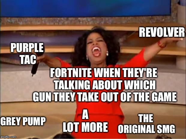 Oprah You Get A Meme | REVOLVER; PURPLE TAC; FORTNITE WHEN THEY'RE TALKING ABOUT WHICH GUN THEY TAKE OUT OF THE GAME; A LOT MORE; GREY PUMP; THE ORIGINAL SMG | image tagged in memes,oprah you get a | made w/ Imgflip meme maker